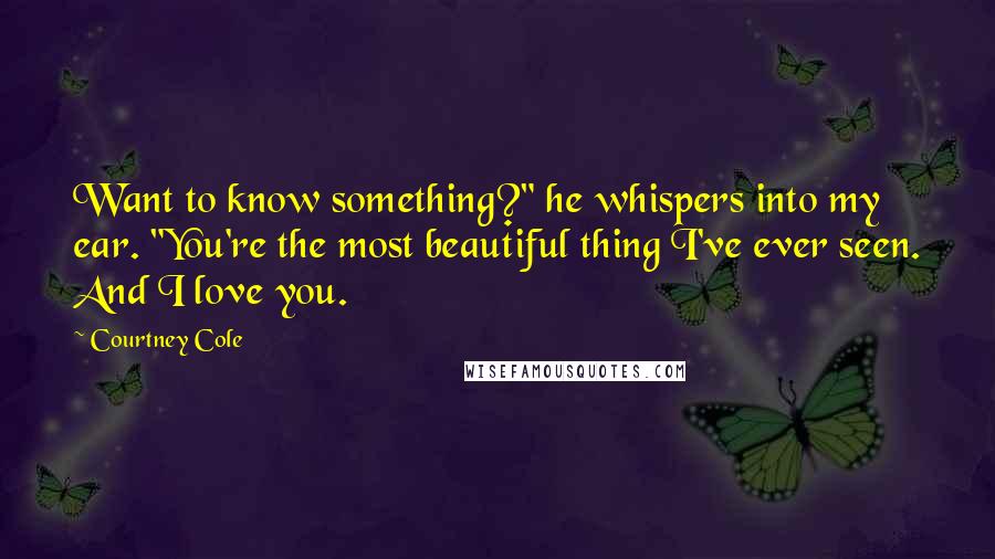 Courtney Cole Quotes: Want to know something?" he whispers into my ear. "You're the most beautiful thing I've ever seen. And I love you.