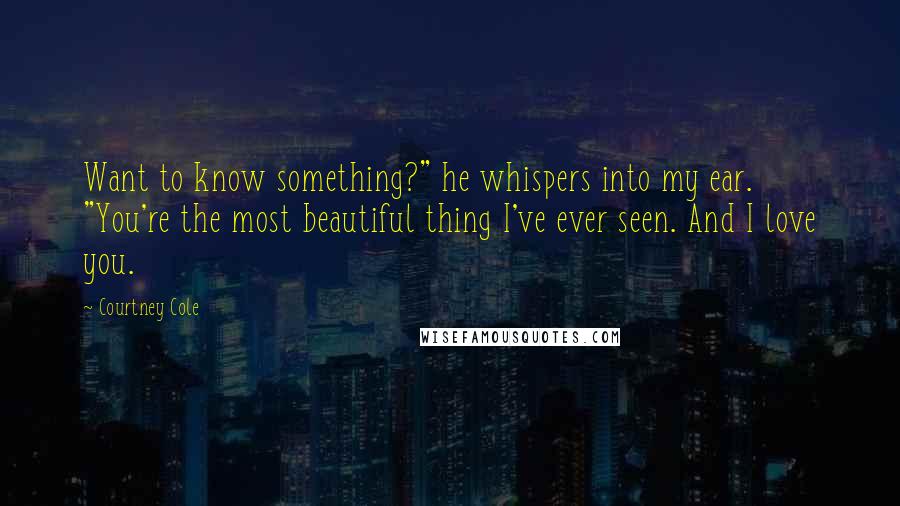 Courtney Cole Quotes: Want to know something?" he whispers into my ear. "You're the most beautiful thing I've ever seen. And I love you.