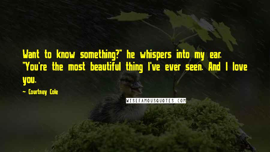 Courtney Cole Quotes: Want to know something?" he whispers into my ear. "You're the most beautiful thing I've ever seen. And I love you.