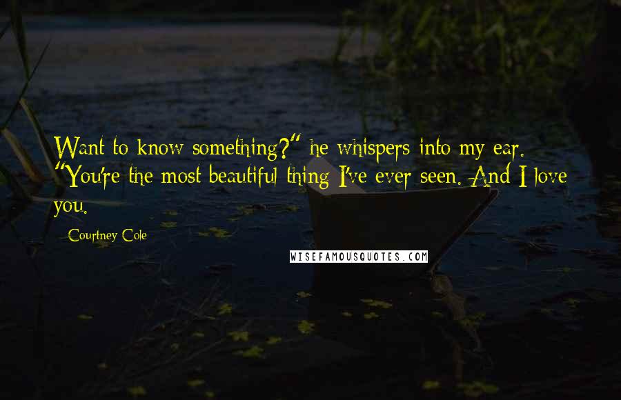 Courtney Cole Quotes: Want to know something?" he whispers into my ear. "You're the most beautiful thing I've ever seen. And I love you.