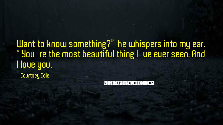 Courtney Cole Quotes: Want to know something?" he whispers into my ear. "You're the most beautiful thing I've ever seen. And I love you.