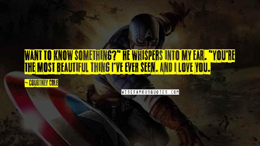 Courtney Cole Quotes: Want to know something?" he whispers into my ear. "You're the most beautiful thing I've ever seen. And I love you.