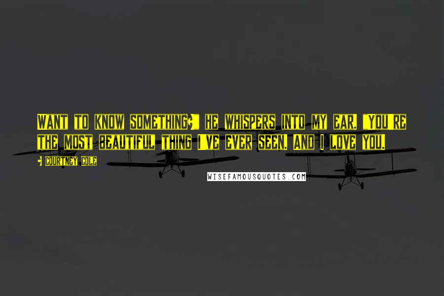 Courtney Cole Quotes: Want to know something?" he whispers into my ear. "You're the most beautiful thing I've ever seen. And I love you.