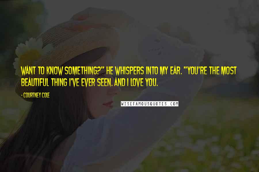 Courtney Cole Quotes: Want to know something?" he whispers into my ear. "You're the most beautiful thing I've ever seen. And I love you.