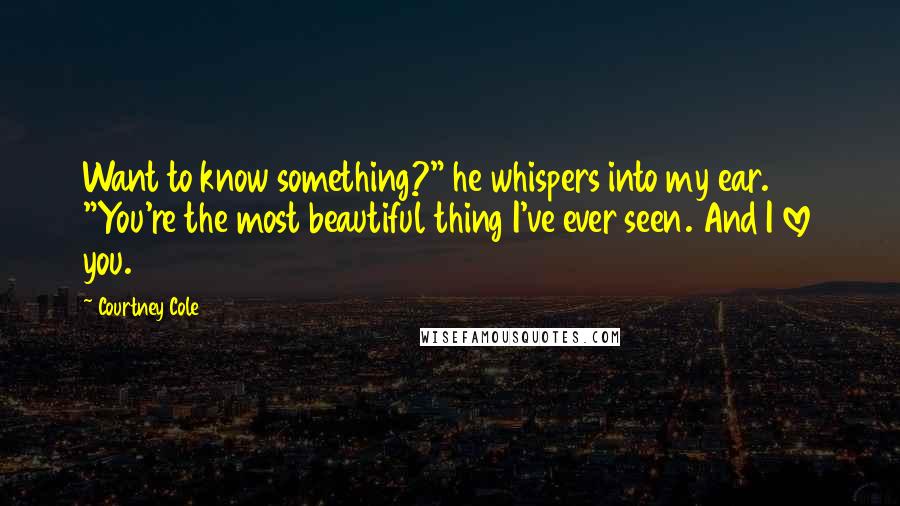 Courtney Cole Quotes: Want to know something?" he whispers into my ear. "You're the most beautiful thing I've ever seen. And I love you.