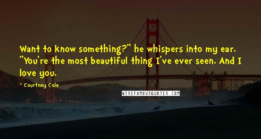 Courtney Cole Quotes: Want to know something?" he whispers into my ear. "You're the most beautiful thing I've ever seen. And I love you.