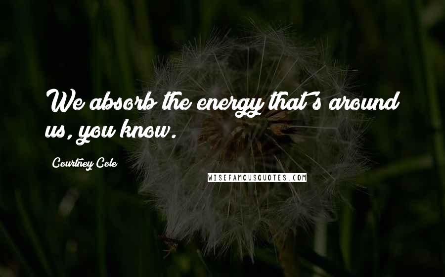 Courtney Cole Quotes: We absorb the energy that's around us, you know.