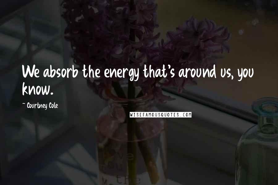 Courtney Cole Quotes: We absorb the energy that's around us, you know.