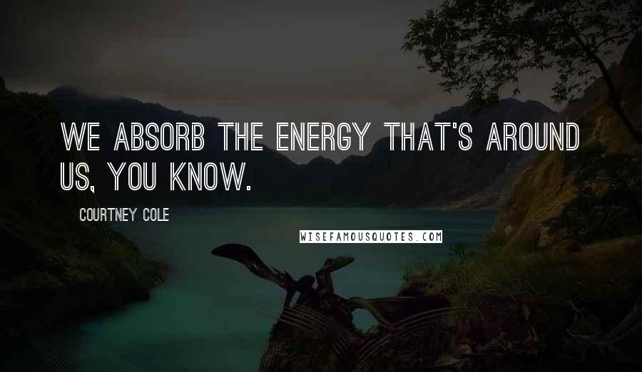 Courtney Cole Quotes: We absorb the energy that's around us, you know.