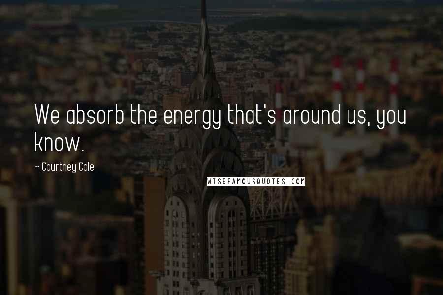 Courtney Cole Quotes: We absorb the energy that's around us, you know.