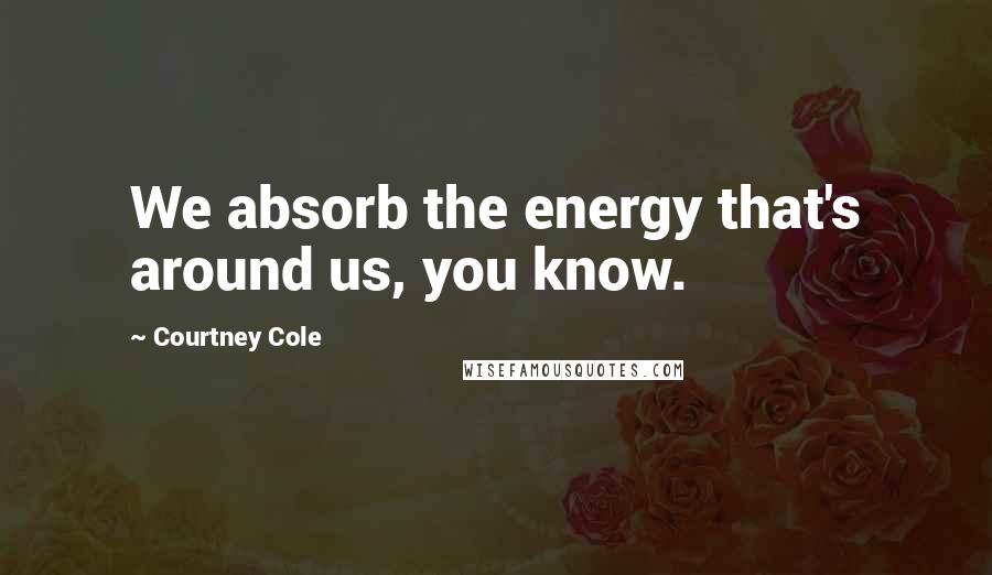 Courtney Cole Quotes: We absorb the energy that's around us, you know.