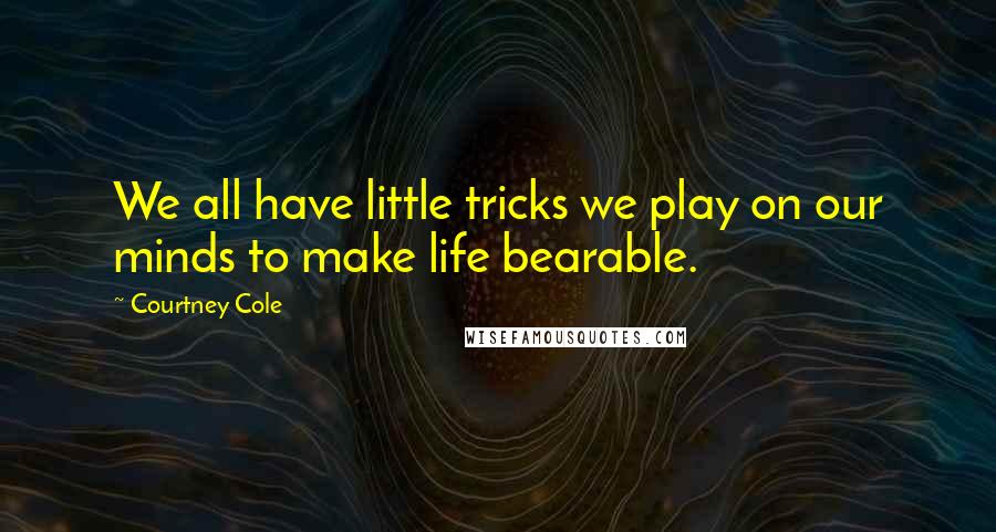Courtney Cole Quotes: We all have little tricks we play on our minds to make life bearable.