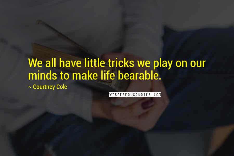 Courtney Cole Quotes: We all have little tricks we play on our minds to make life bearable.