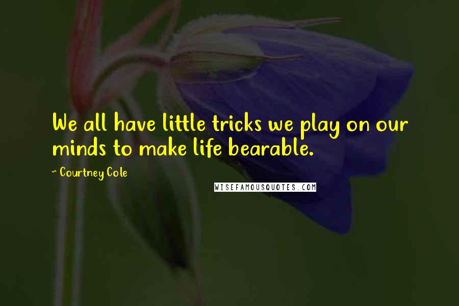 Courtney Cole Quotes: We all have little tricks we play on our minds to make life bearable.