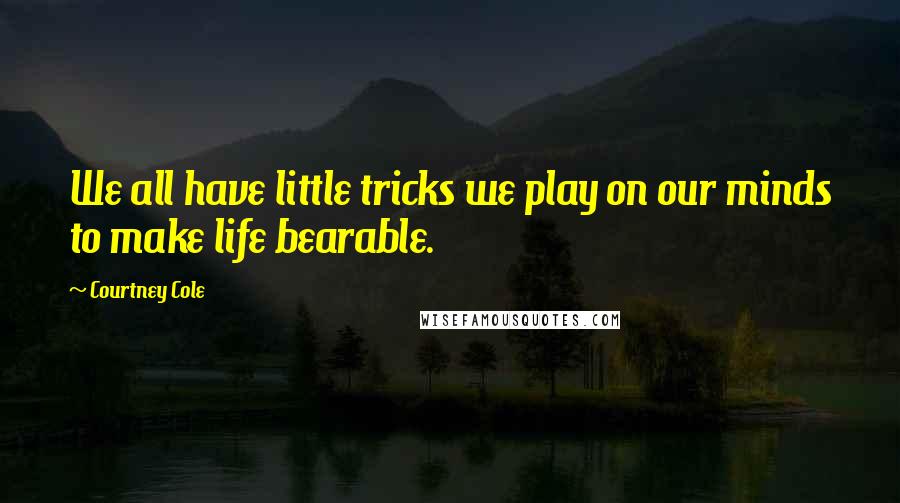 Courtney Cole Quotes: We all have little tricks we play on our minds to make life bearable.