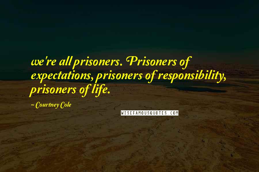 Courtney Cole Quotes: we're all prisoners. Prisoners of expectations, prisoners of responsibility, prisoners of life.