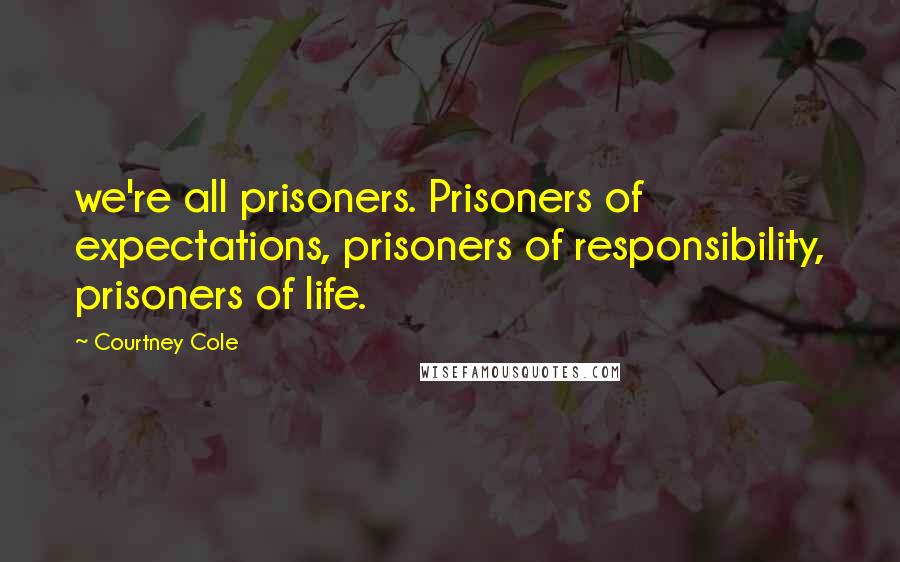 Courtney Cole Quotes: we're all prisoners. Prisoners of expectations, prisoners of responsibility, prisoners of life.