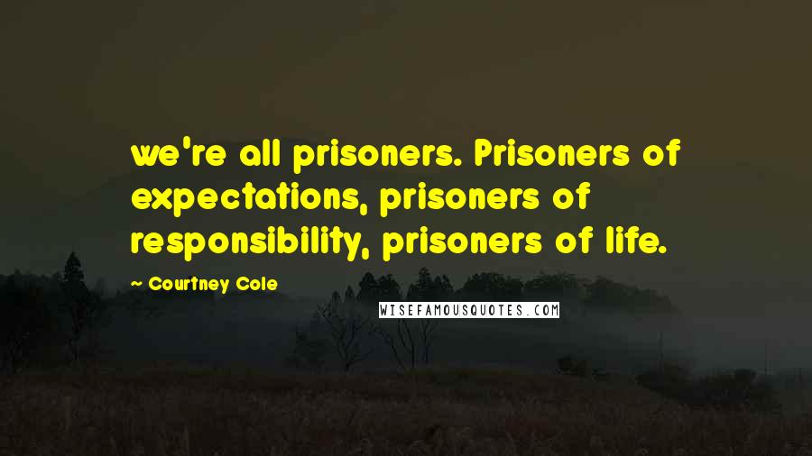 Courtney Cole Quotes: we're all prisoners. Prisoners of expectations, prisoners of responsibility, prisoners of life.