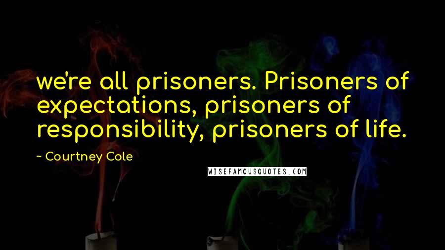 Courtney Cole Quotes: we're all prisoners. Prisoners of expectations, prisoners of responsibility, prisoners of life.