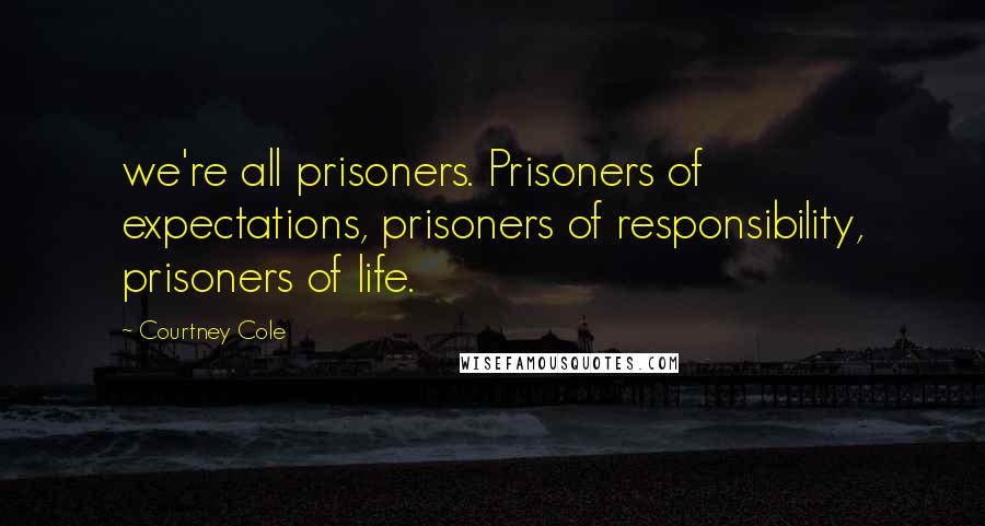 Courtney Cole Quotes: we're all prisoners. Prisoners of expectations, prisoners of responsibility, prisoners of life.