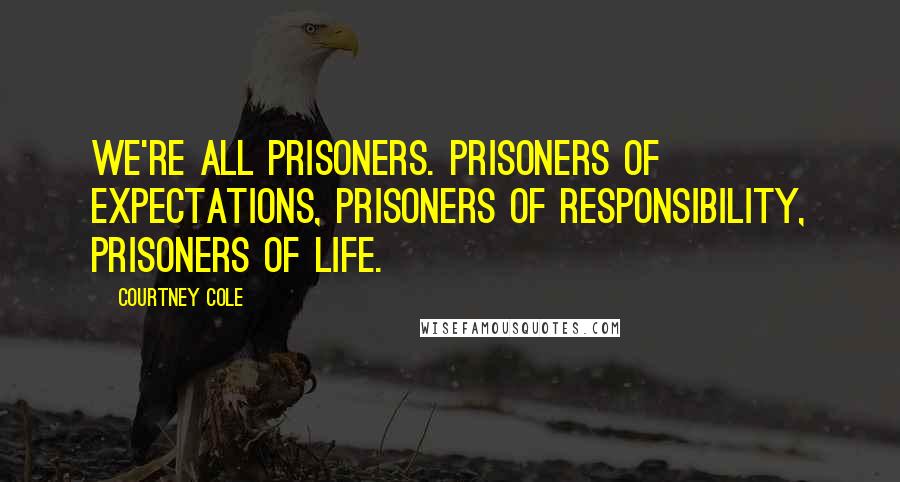Courtney Cole Quotes: we're all prisoners. Prisoners of expectations, prisoners of responsibility, prisoners of life.