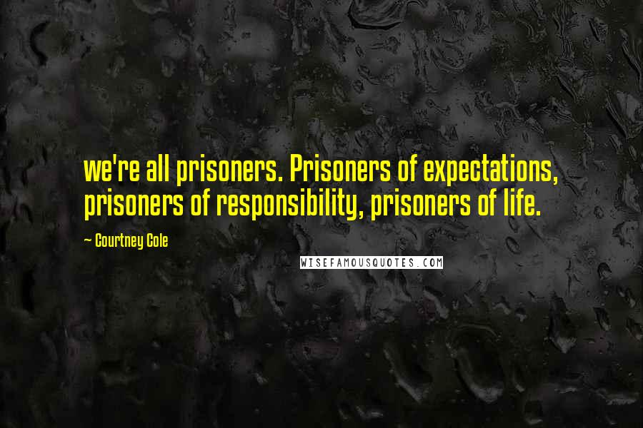 Courtney Cole Quotes: we're all prisoners. Prisoners of expectations, prisoners of responsibility, prisoners of life.
