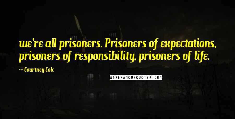 Courtney Cole Quotes: we're all prisoners. Prisoners of expectations, prisoners of responsibility, prisoners of life.
