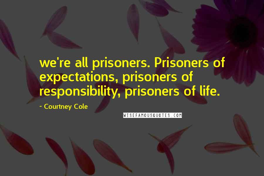 Courtney Cole Quotes: we're all prisoners. Prisoners of expectations, prisoners of responsibility, prisoners of life.