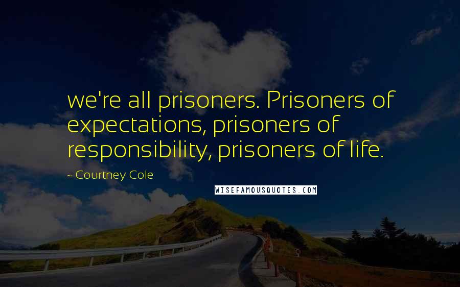Courtney Cole Quotes: we're all prisoners. Prisoners of expectations, prisoners of responsibility, prisoners of life.