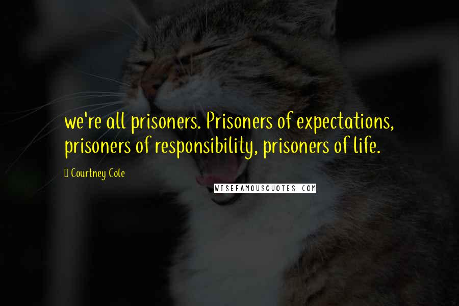 Courtney Cole Quotes: we're all prisoners. Prisoners of expectations, prisoners of responsibility, prisoners of life.