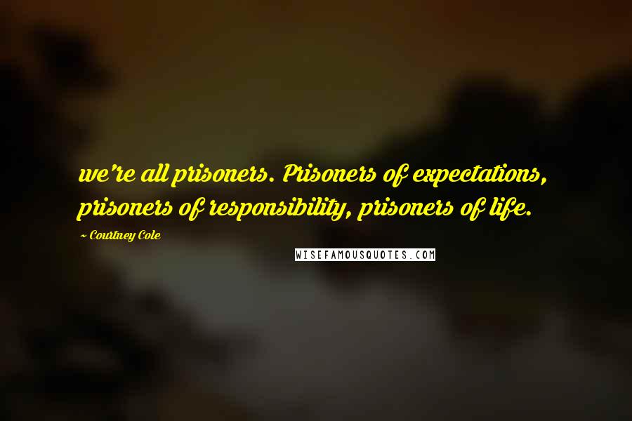 Courtney Cole Quotes: we're all prisoners. Prisoners of expectations, prisoners of responsibility, prisoners of life.