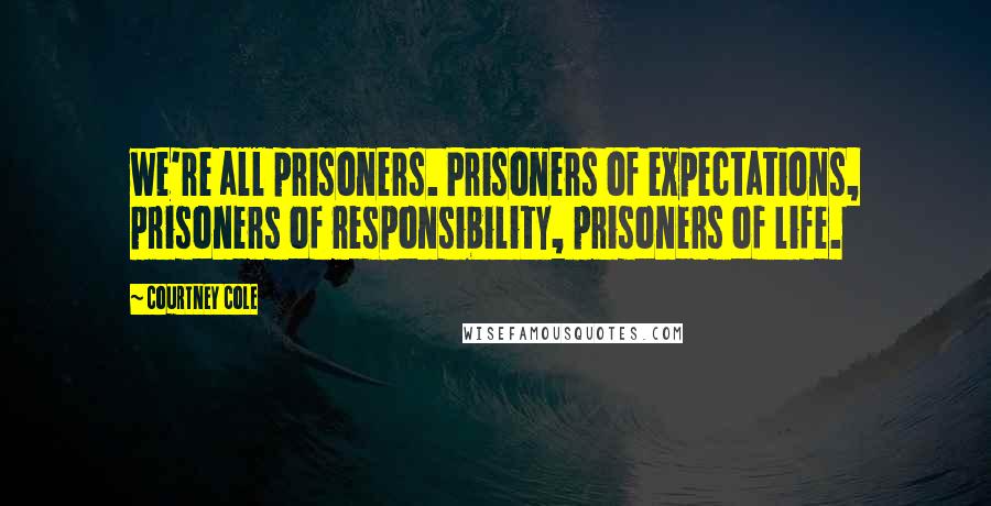 Courtney Cole Quotes: we're all prisoners. Prisoners of expectations, prisoners of responsibility, prisoners of life.