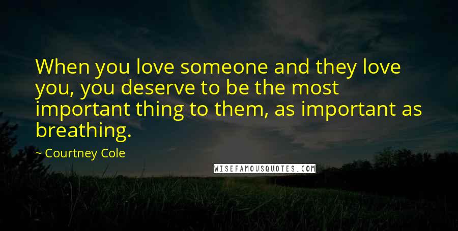 Courtney Cole Quotes: When you love someone and they love you, you deserve to be the most important thing to them, as important as breathing.