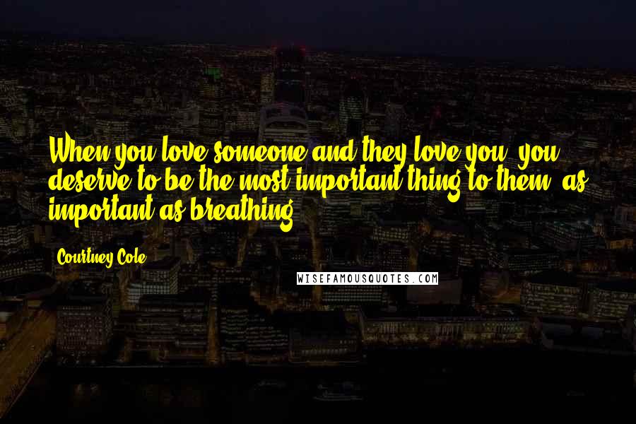 Courtney Cole Quotes: When you love someone and they love you, you deserve to be the most important thing to them, as important as breathing.