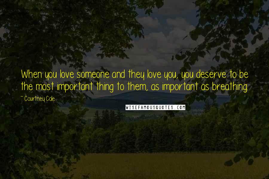 Courtney Cole Quotes: When you love someone and they love you, you deserve to be the most important thing to them, as important as breathing.