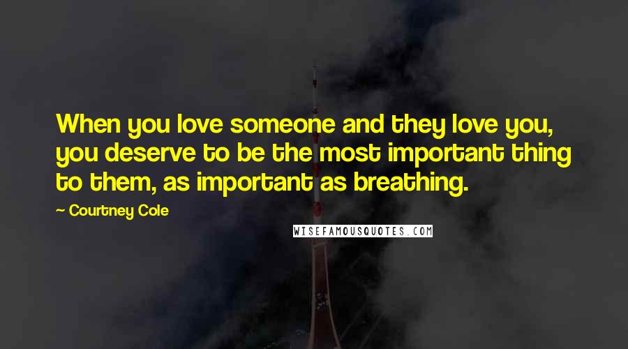 Courtney Cole Quotes: When you love someone and they love you, you deserve to be the most important thing to them, as important as breathing.