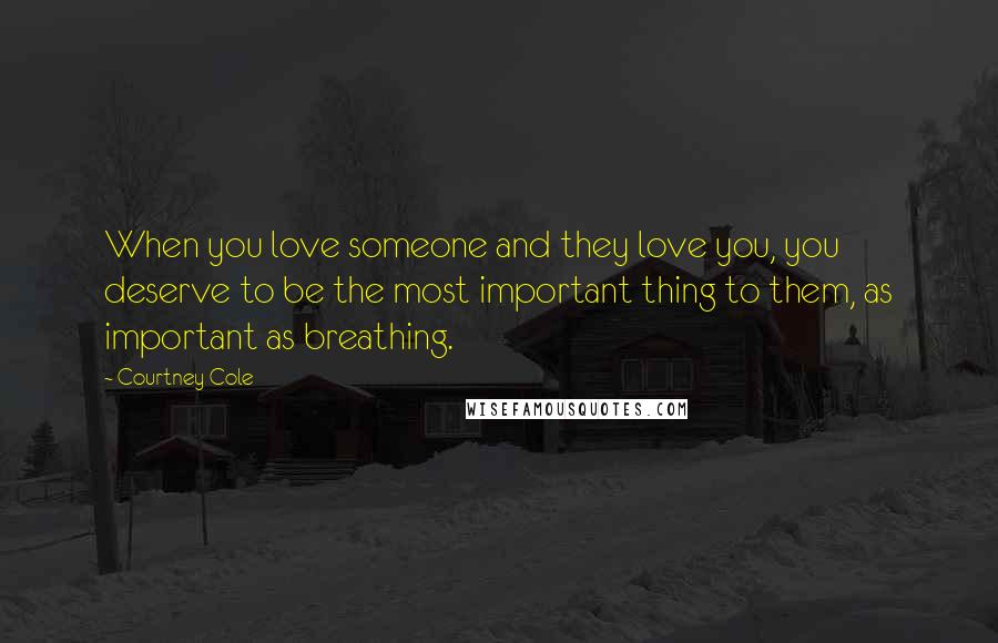 Courtney Cole Quotes: When you love someone and they love you, you deserve to be the most important thing to them, as important as breathing.