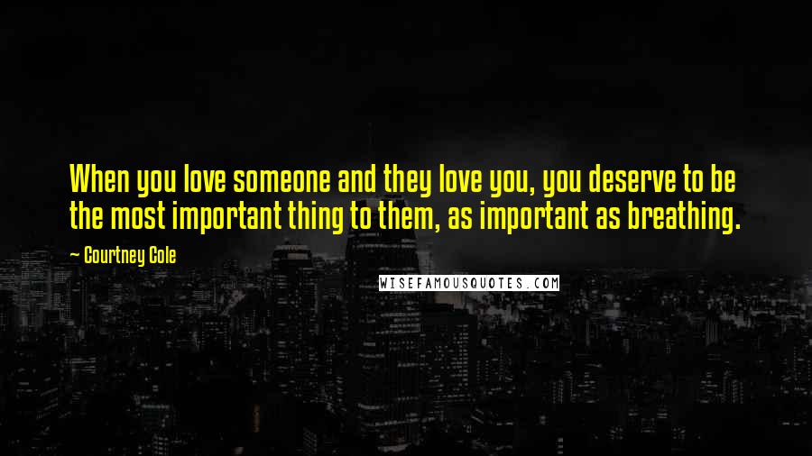 Courtney Cole Quotes: When you love someone and they love you, you deserve to be the most important thing to them, as important as breathing.