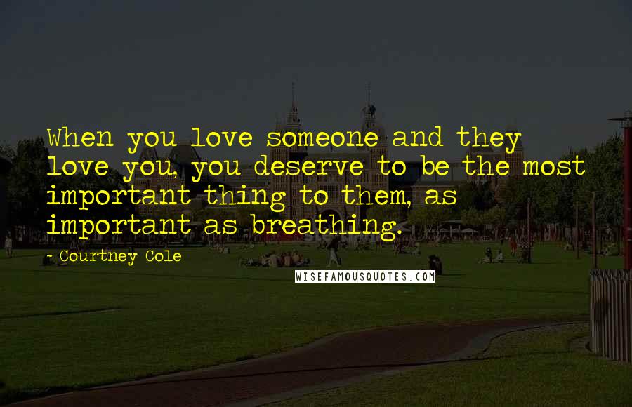 Courtney Cole Quotes: When you love someone and they love you, you deserve to be the most important thing to them, as important as breathing.