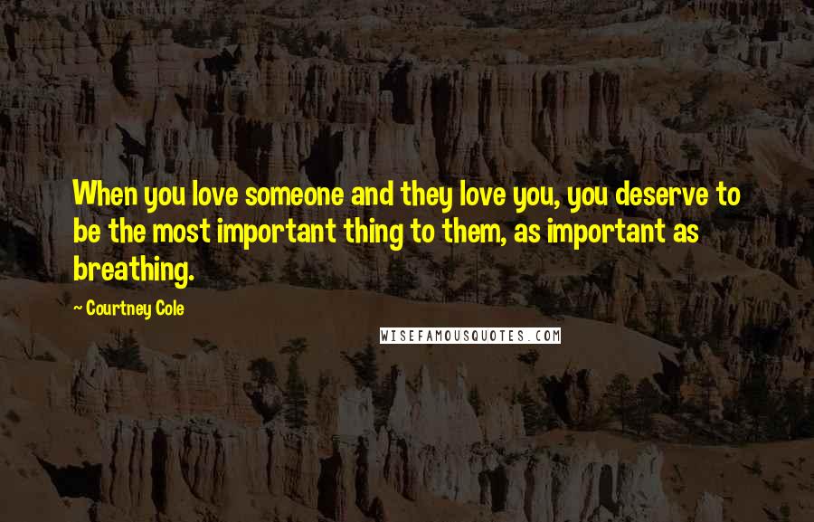 Courtney Cole Quotes: When you love someone and they love you, you deserve to be the most important thing to them, as important as breathing.