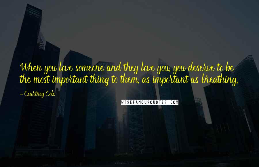 Courtney Cole Quotes: When you love someone and they love you, you deserve to be the most important thing to them, as important as breathing.