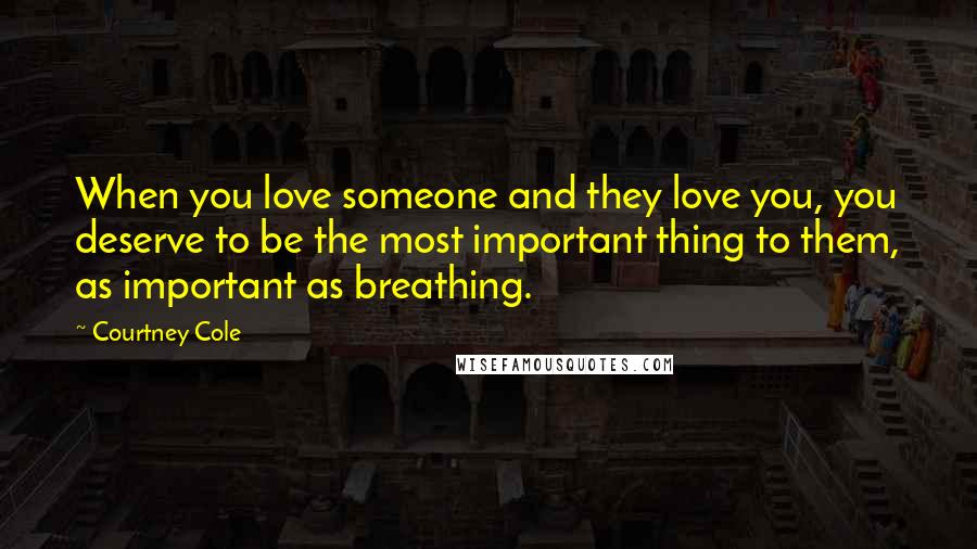 Courtney Cole Quotes: When you love someone and they love you, you deserve to be the most important thing to them, as important as breathing.