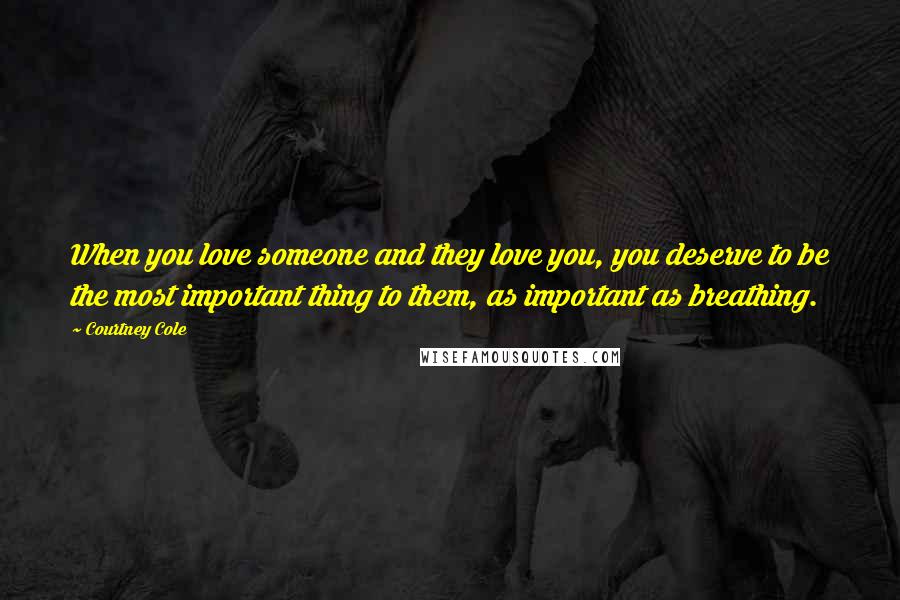 Courtney Cole Quotes: When you love someone and they love you, you deserve to be the most important thing to them, as important as breathing.