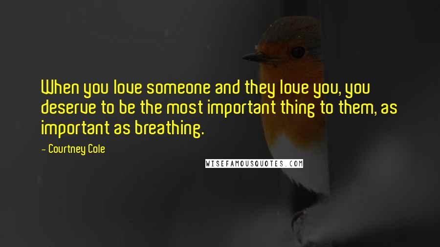 Courtney Cole Quotes: When you love someone and they love you, you deserve to be the most important thing to them, as important as breathing.