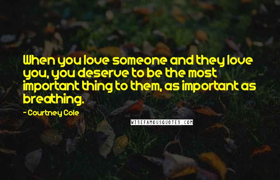 Courtney Cole Quotes: When you love someone and they love you, you deserve to be the most important thing to them, as important as breathing.