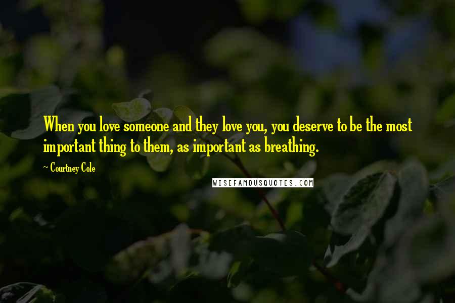 Courtney Cole Quotes: When you love someone and they love you, you deserve to be the most important thing to them, as important as breathing.