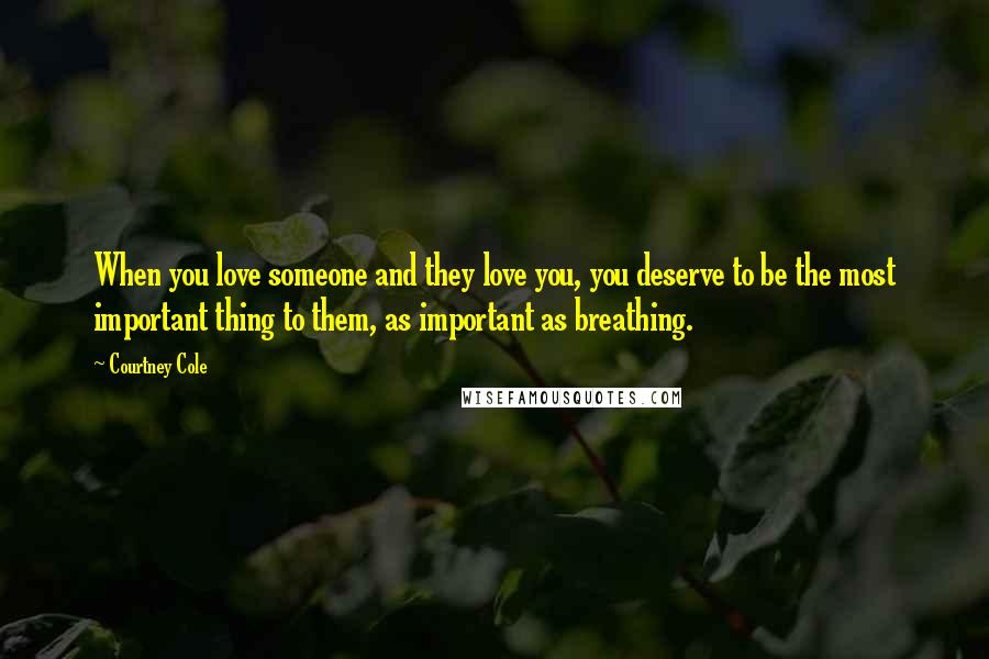 Courtney Cole Quotes: When you love someone and they love you, you deserve to be the most important thing to them, as important as breathing.