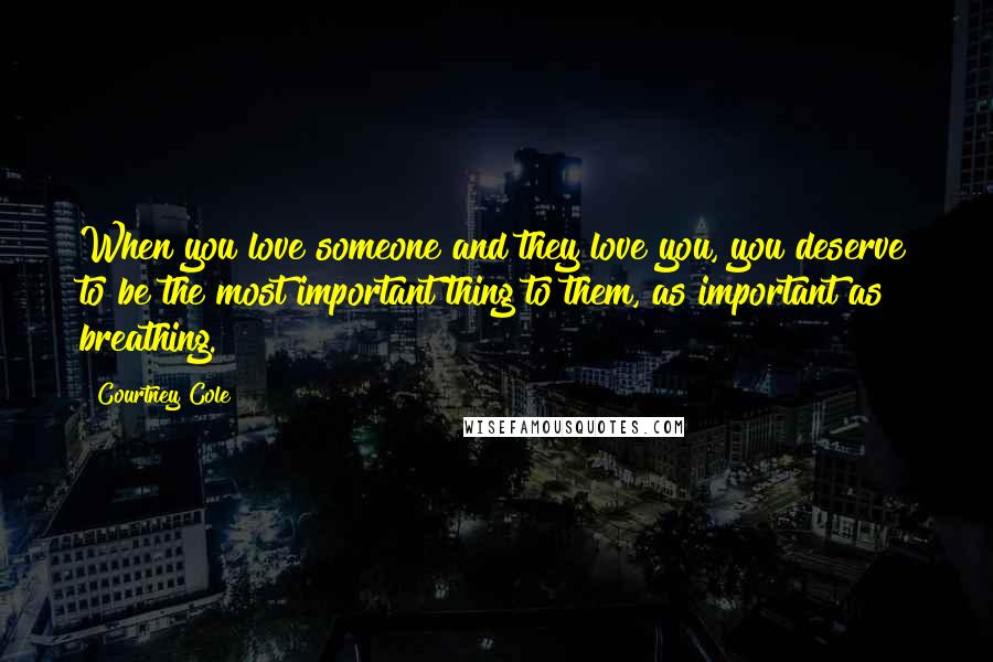 Courtney Cole Quotes: When you love someone and they love you, you deserve to be the most important thing to them, as important as breathing.