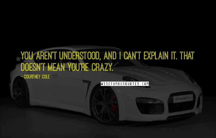 Courtney Cole Quotes: You aren't understood, and I can't explain it. That doesn't mean you're crazy.