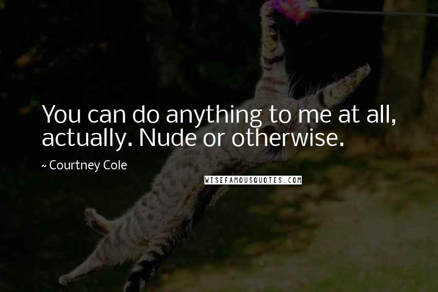 Courtney Cole Quotes: You can do anything to me at all, actually. Nude or otherwise.